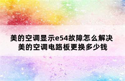 美的空调显示e54故障怎么解决 美的空调电路板更换多少钱